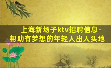 上海新场子ktv招聘信息-帮助有梦想的年轻人出人头地